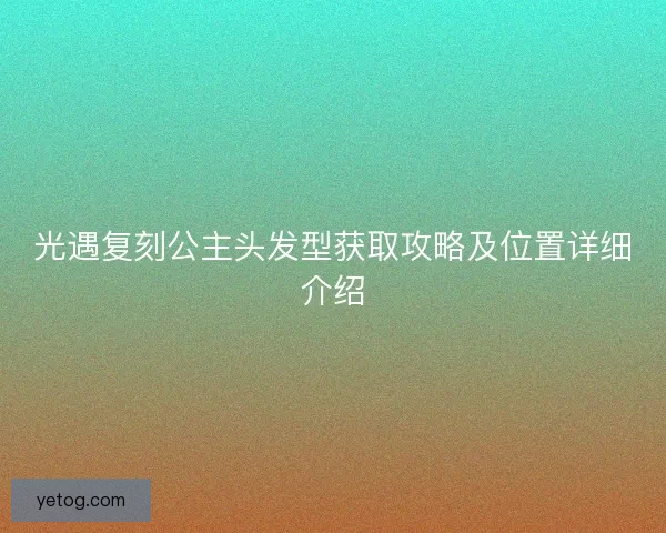 光遇复刻公主头发型获取攻略及位置详细介绍