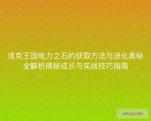 洛克王国电力之石的获取方法与进化奥秘全解析揭秘成长与实战技巧指南