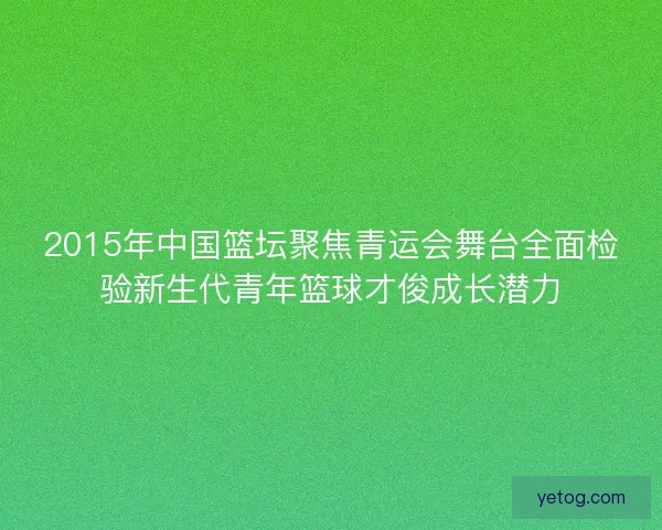 2015年中国篮坛聚焦青运会舞台全面检验新生代青年篮球才俊成长潜力