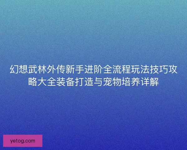幻想武林外传新手进阶全流程玩法技巧攻略大全装备打造与宠物培养详解