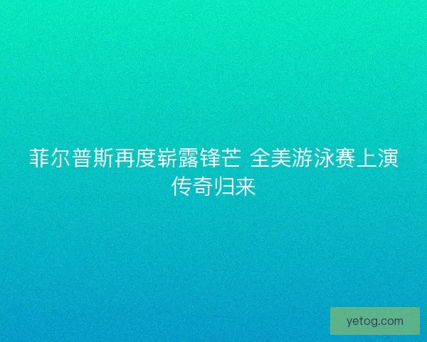 菲尔普斯再度崭露锋芒 全美游泳赛上演传奇归来