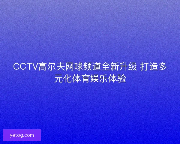 CCTV高尔夫网球频道全新升级 打造多元化体育娱乐体验