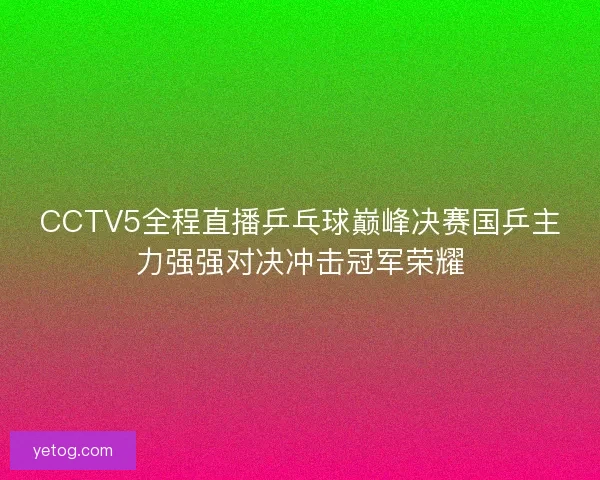 CCTV5全程直播乒乓球巅峰决赛国乒主力强强对决冲击冠军荣耀