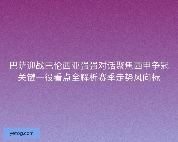巴萨迎战巴伦西亚强强对话聚焦西甲争冠关键一役看点全解析赛季走势风向标