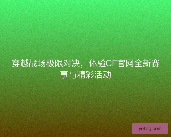 穿越战场极限对决，体验CF官网全新赛事与精彩活动