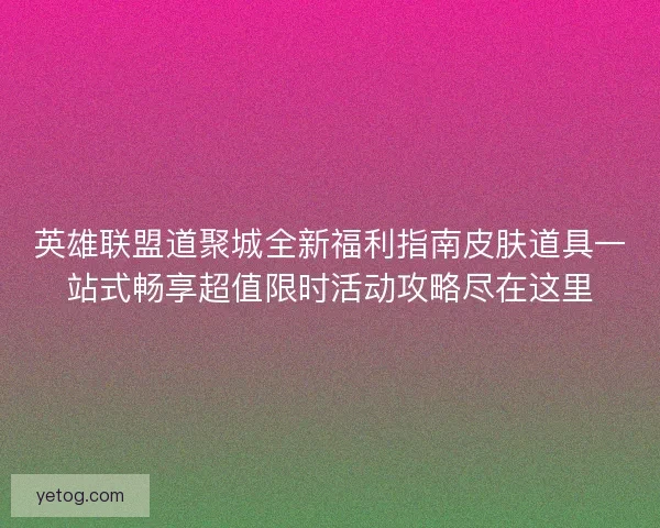 英雄联盟道聚城全新福利指南皮肤道具一站式畅享超值限时活动攻略尽在这里
