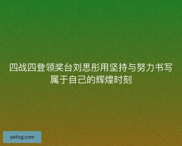 四战四登领奖台刘思彤用坚持与努力书写属于自己的辉煌时刻