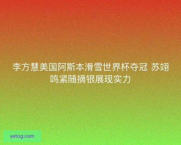 李方慧美国阿斯本滑雪世界杯夺冠 苏翊鸣紧随摘银展现实力