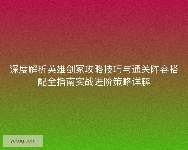 深度解析英雄剑冢攻略技巧与通关阵容搭配全指南实战进阶策略详解