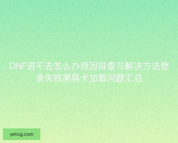 DNF进不去怎么办原因排查与解决方法登录失败黑屏卡加载问题汇总