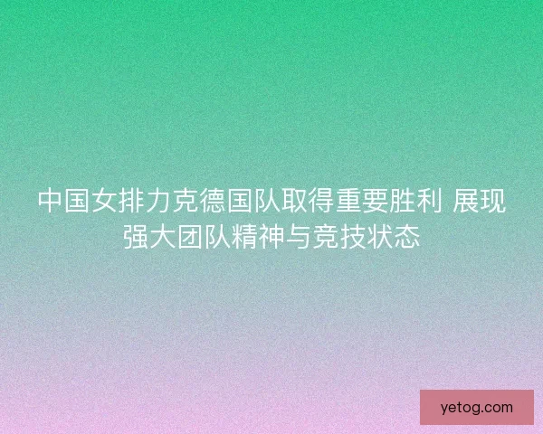 中国女排力克德国队取得重要胜利 展现强大团队精神与竞技状态
