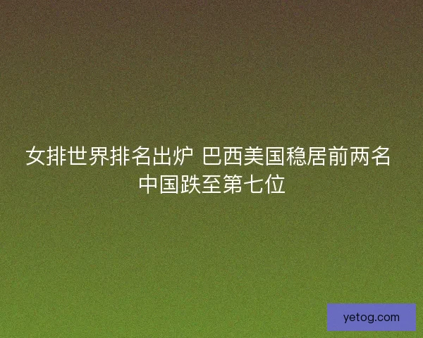 女排世界排名出炉 巴西美国稳居前两名 中国跌至第七位