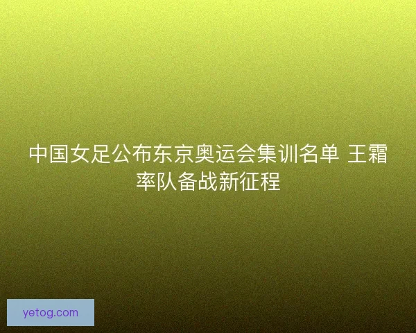 中国女足公布东京奥运会集训名单 王霜率队备战新征程
