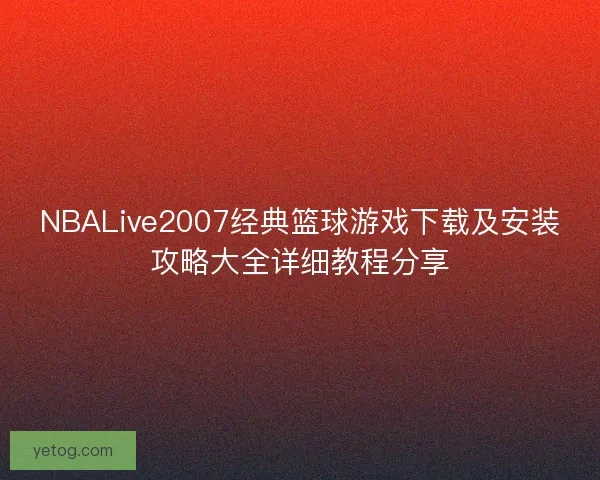NBALive2007经典篮球游戏下载及安装攻略大全详细教程分享