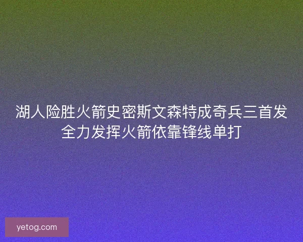 湖人险胜火箭史密斯文森特成奇兵三首发全力发挥火箭依靠锋线单打
