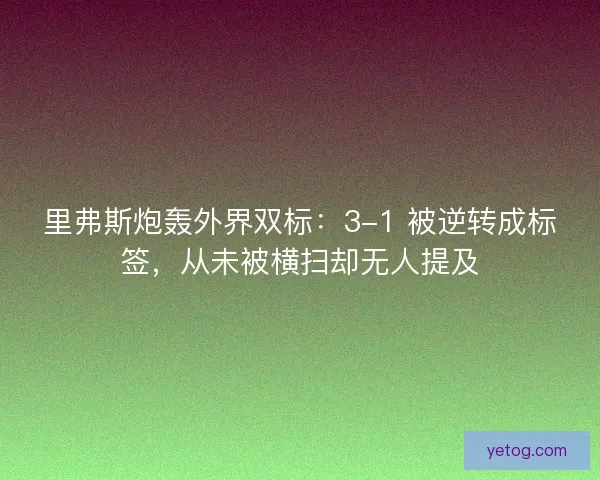 里弗斯炮轰外界双标：3-1 被逆转成标签，从未被横扫却无人提及