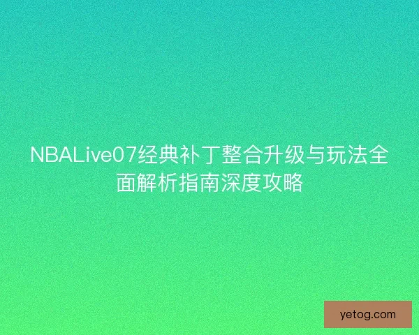 NBALive07经典补丁整合升级与玩法全面解析指南深度攻略