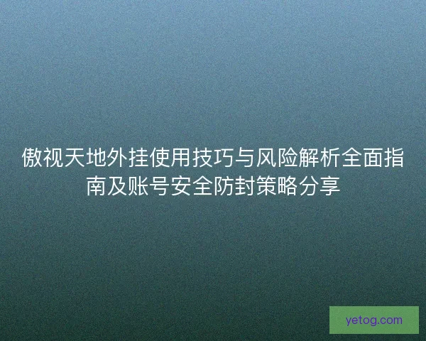 傲视天地外挂使用技巧与风险解析全面指南及账号安全防封策略分享