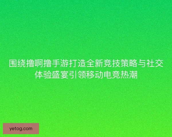 围绕撸啊撸手游打造全新竞技策略与社交体验盛宴引领移动电竞热潮