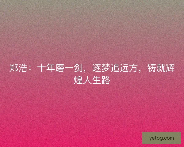 郑浩：十年磨一剑，逐梦追远方，铸就辉煌人生路