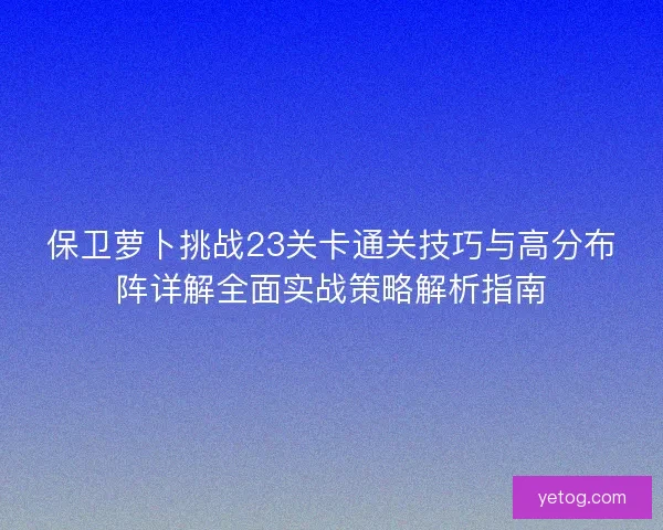 保卫萝卜挑战23关卡通关技巧与高分布阵详解全面实战策略解析指南