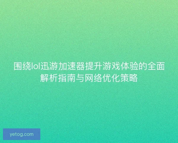 围绕lol迅游加速器提升游戏体验的全面解析指南与网络优化策略