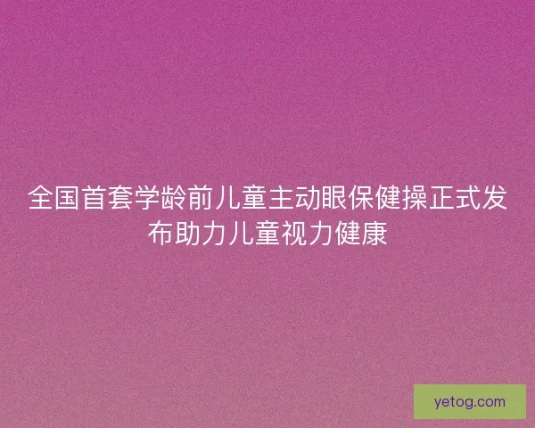 全国首套学龄前儿童主动眼保健操正式发布助力儿童视力健康