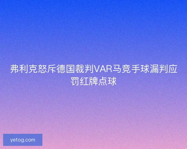 弗利克怒斥德国裁判VAR马竞手球漏判应罚红牌点球