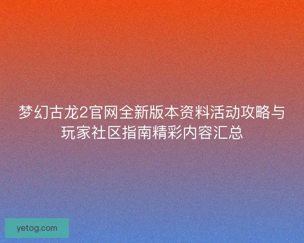 梦幻古龙2官网全新版本资料活动攻略与玩家社区指南精彩内容汇总