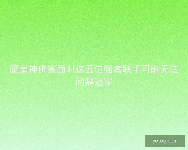 魔皇神佛鲨面对这五位强者联手可能无法问鼎冠军