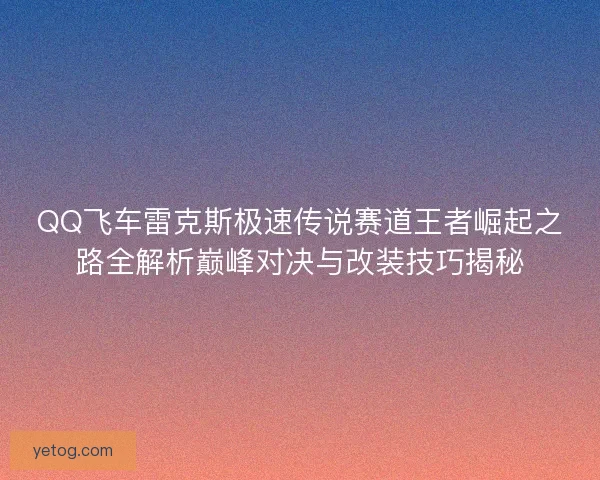 QQ飞车雷克斯极速传说赛道王者崛起之路全解析巅峰对决与改装技巧揭秘