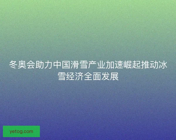 冬奥会助力中国滑雪产业加速崛起推动冰雪经济全面发展