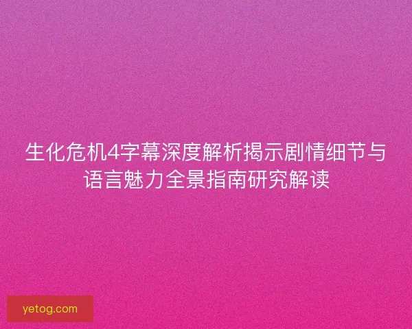 生化危机4字幕深度解析揭示剧情细节与语言魅力全景指南研究解读